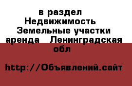  в раздел : Недвижимость » Земельные участки аренда . Ленинградская обл.